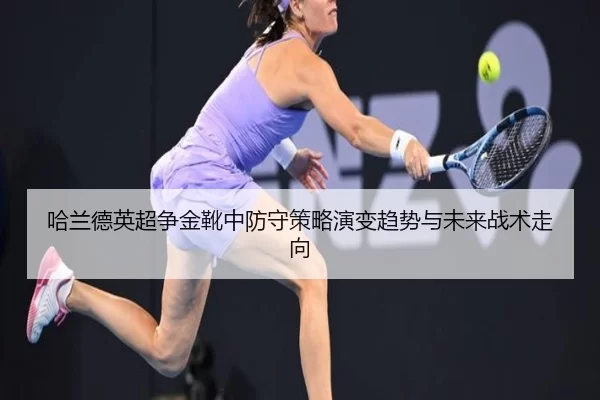 哈兰德英超争金靴中防守策略演变趋势与未来战术走向