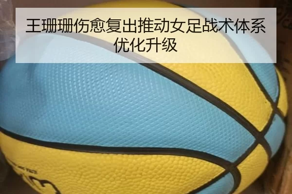 王珊珊伤愈复出推动女足战术体系优化升级